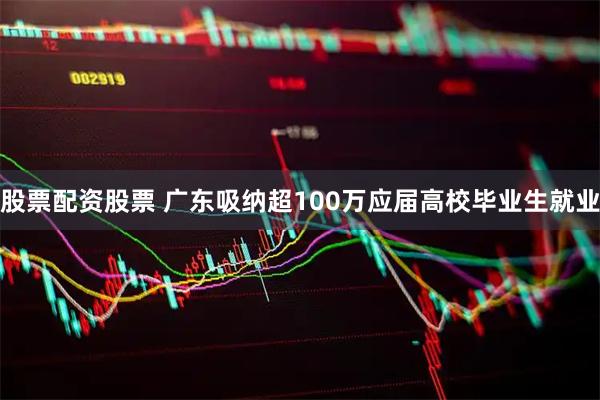 股票配资股票 广东吸纳超100万应届高校毕业生就业