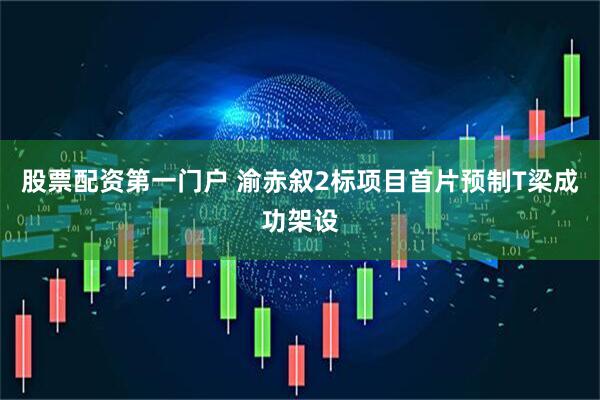 股票配资第一门户 渝赤叙2标项目首片预制T梁成功架设