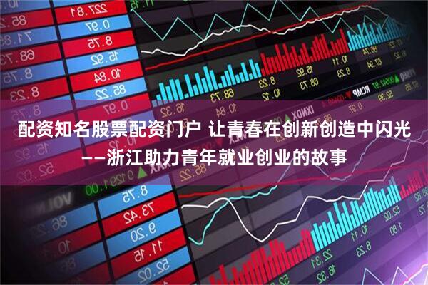 配资知名股票配资门户 让青春在创新创造中闪光——浙江助力青年就业创业的故事