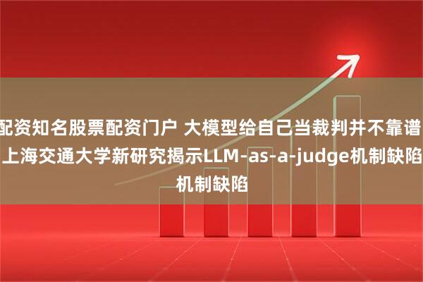 配资知名股票配资门户 大模型给自己当裁判并不靠谱！上海交通大学新研究揭示LLM-as-a-judge机制缺陷