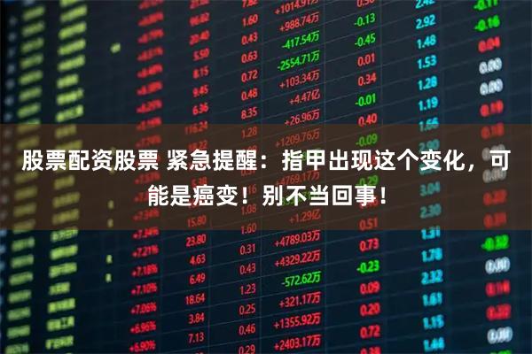股票配资股票 紧急提醒：指甲出现这个变化，可能是癌变！别不当回事！
