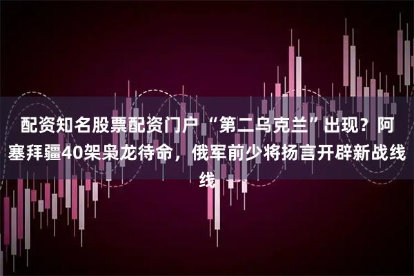 配资知名股票配资门户 “第二乌克兰”出现？阿塞拜疆40架枭龙待命，俄军前少将扬言开辟新战线