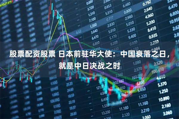 股票配资股票 日本前驻华大使：中国衰落之日，就是中日决战之时