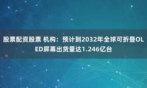 股票配资股票 机构：预计到2032年全球可折叠OLED屏幕出货量达1.246亿台