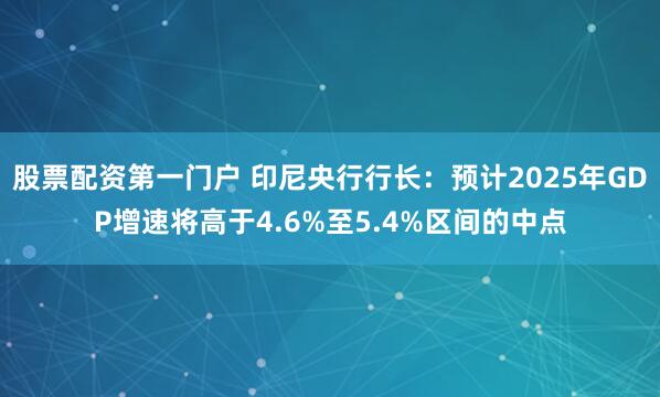 股票配资第一门户 印尼央行行长：预计2025年GDP增速将高于4.6%至5.4%区间的中点