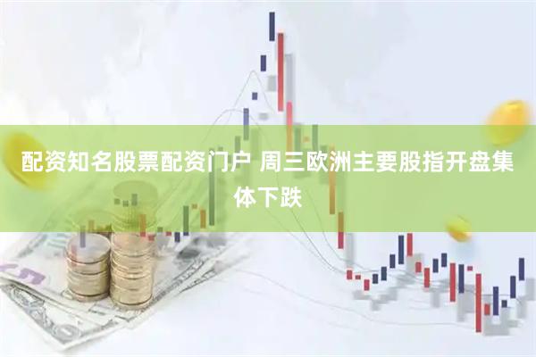 配资知名股票配资门户 周三欧洲主要股指开盘集体下跌