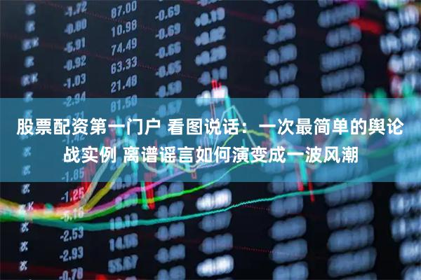 股票配资第一门户 看图说话：一次最简单的舆论战实例 离谱谣言如何演变成一波风潮