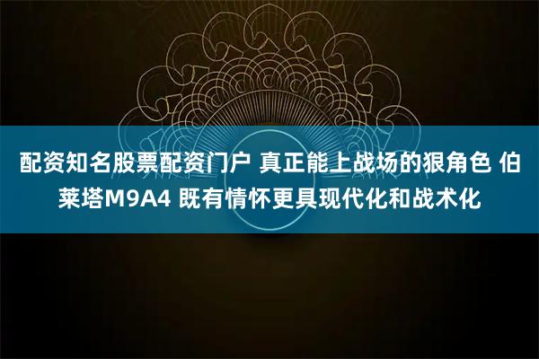 配资知名股票配资门户 真正能上战场的狠角色 伯莱塔M9A4 既有情怀更具现代化和战术化
