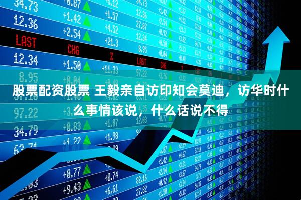 股票配资股票 王毅亲自访印知会莫迪，访华时什么事情该说，什么话说不得