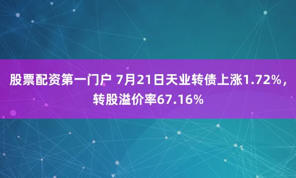 股票配资第一门户 7月21日天业转债上涨1.72%，转股溢价率67.16%