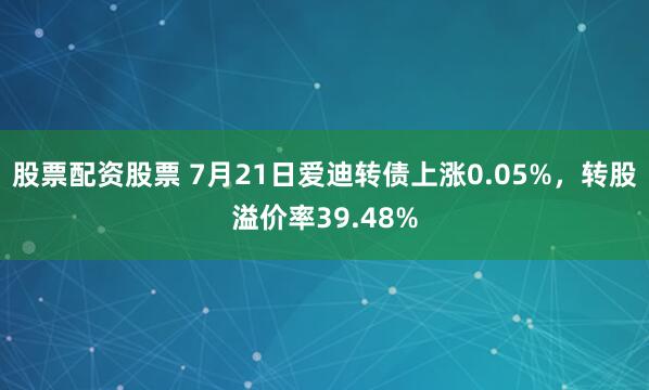 股票配资股票 7月21日爱迪转债上涨0.05%，转股溢价率39.48%
