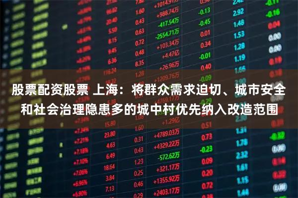 股票配资股票 上海：将群众需求迫切、城市安全和社会治理隐患多的城中村优先纳入改造范围