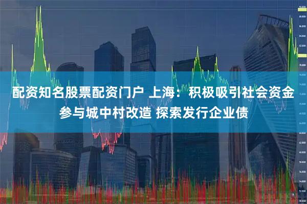 配资知名股票配资门户 上海：积极吸引社会资金参与城中村改造 探索发行企业债