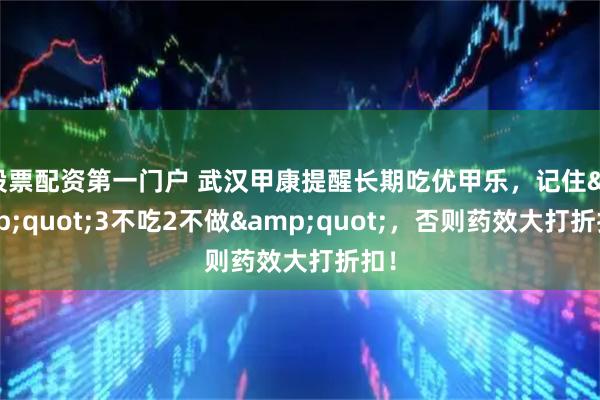 股票配资第一门户 武汉甲康提醒长期吃优甲乐，记住&quot;3不吃2不做&quot;，否则药效大打折扣！
