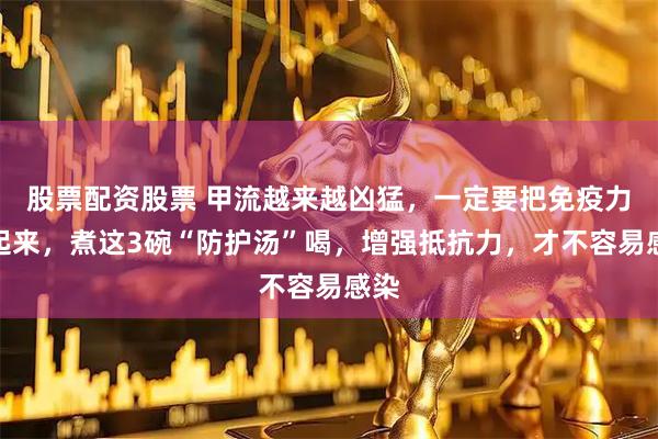股票配资股票 甲流越来越凶猛，一定要把免疫力提起来，煮这3碗“防护汤”喝，增强抵抗力，才不容易感染