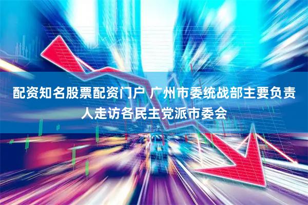 配资知名股票配资门户 广州市委统战部主要负责人走访各民主党派市委会