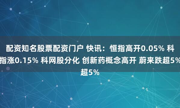 配资知名股票配资门户 快讯：恒指高开0.05% 科指涨0.15% 科网股分化 创新药概念高开 蔚来跌超5%