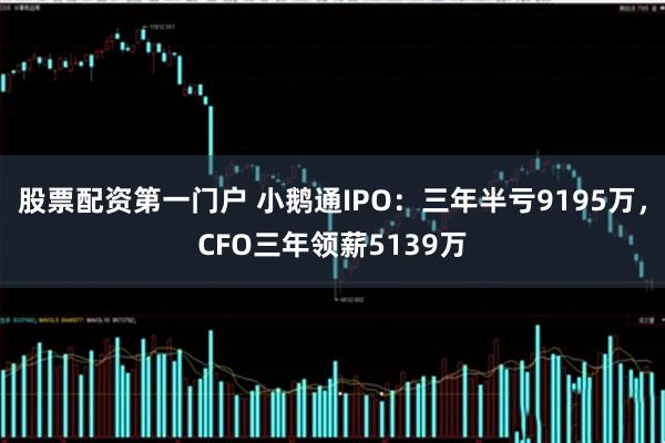 股票配资第一门户 小鹅通IPO：三年半亏9195万，CFO三年领薪5139万