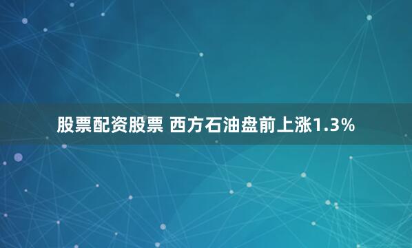 股票配资股票 西方石油盘前上涨1.3%