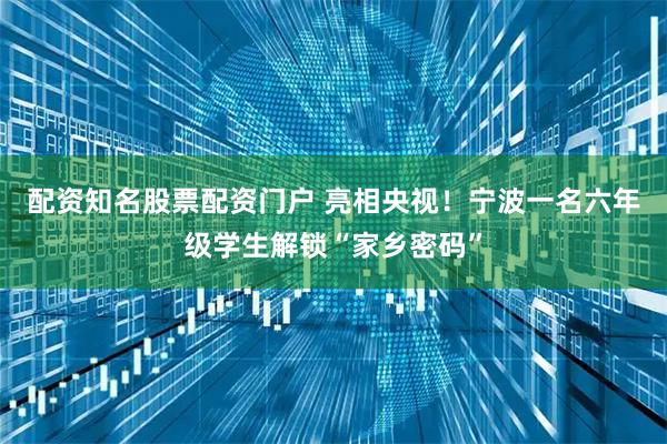 配资知名股票配资门户 亮相央视！宁波一名六年级学生解锁“家乡密码”