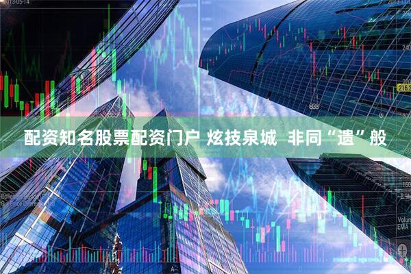 配资知名股票配资门户 炫技泉城 非同“遗”般