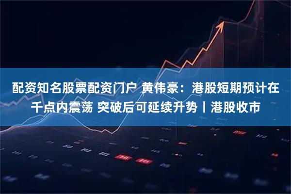 配资知名股票配资门户 黄伟豪：港股短期预计在千点内震荡 突破后可延续升势丨港股收市