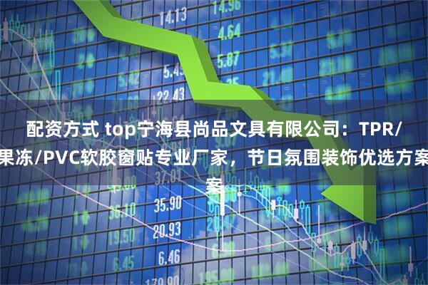 配资方式 top宁海县尚品文具有限公司：TPR/果冻/PVC软胶窗贴专业厂家，节日氛围装饰优选方案