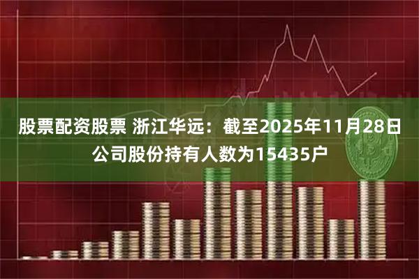 股票配资股票 浙江华远：截至2025年11月28日公司股份持有人数为15435户