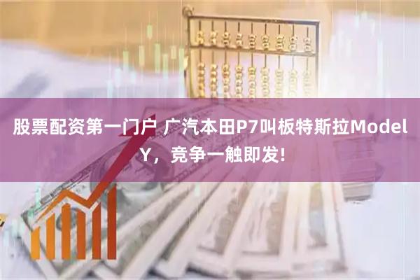 股票配资第一门户 广汽本田P7叫板特斯拉Model Y，竞争一触即发!