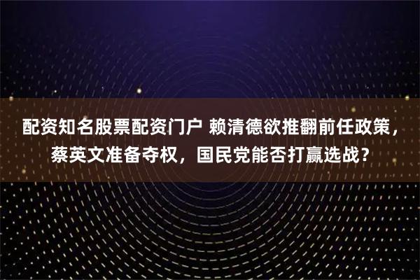 配资知名股票配资门户 赖清德欲推翻前任政策，蔡英文准备夺权，国民党能否打赢选战？