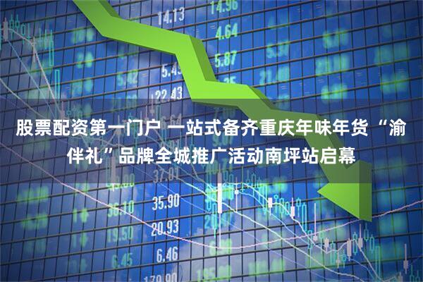 股票配资第一门户 一站式备齐重庆年味年货 “渝伴礼”品牌全城推广活动南坪站启幕