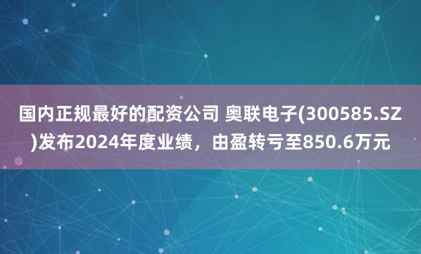 国内正规最好的配资公司 奥联电子(300585.SZ)发布2024年度业绩，由盈转亏至850.6万元