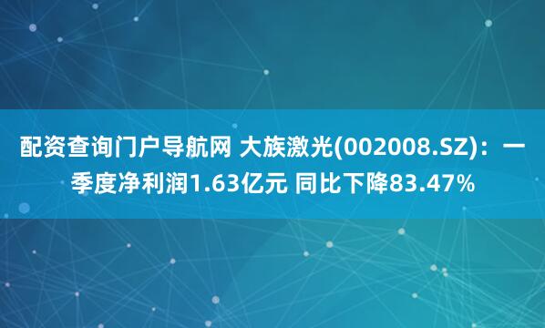 配资查询门户导航网 大族激光(002008.SZ)：一季度净利润1.63亿元 同比下降83.47%