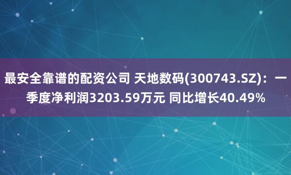 最安全靠谱的配资公司 天地数码(300743.SZ)：一季度净利润3203.59万元 同比增长40.49%
