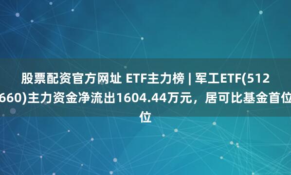 股票配资官方网址 ETF主力榜 | 军工ETF(512660)主力资金净流出1604.44万元，居可比基金首位
