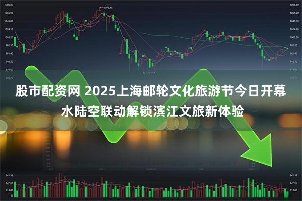 股市配资网 2025上海邮轮文化旅游节今日开幕 水陆空联动解锁滨江文旅新体验