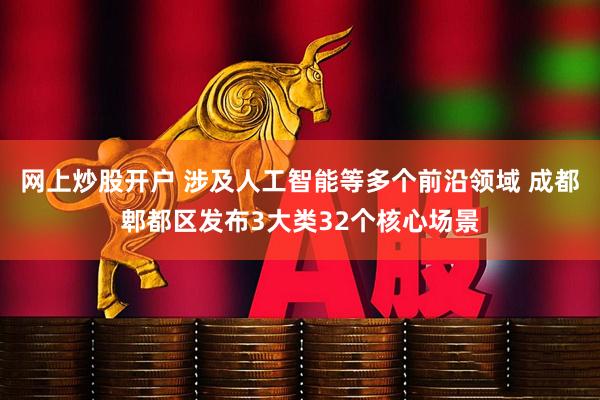 网上炒股开户 涉及人工智能等多个前沿领域 成都郫都区发布3大类32个核心场景