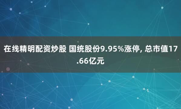 在线精明配资炒股 国统股份9.95%涨停, 总市值17.66亿元