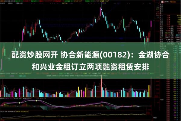 配资炒股网开 协合新能源(00182)：金湖协合和兴业金租订立两项融资租赁安排