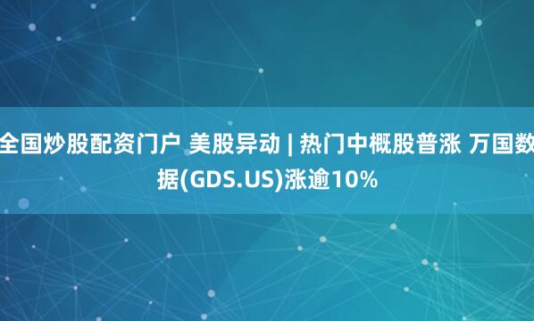 全国炒股配资门户 美股异动 | 热门中概股普涨 万国数据(GDS.US)涨逾10%