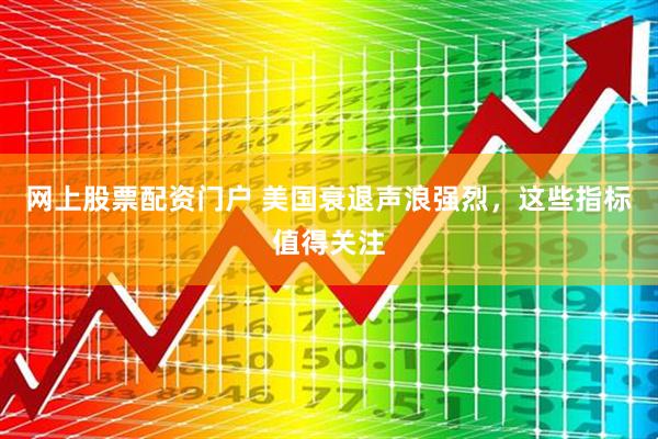 网上股票配资门户 美国衰退声浪强烈，这些指标值得关注