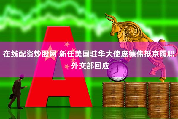 在线配资炒股网 新任美国驻华大使庞德伟抵京履职 外交部回应