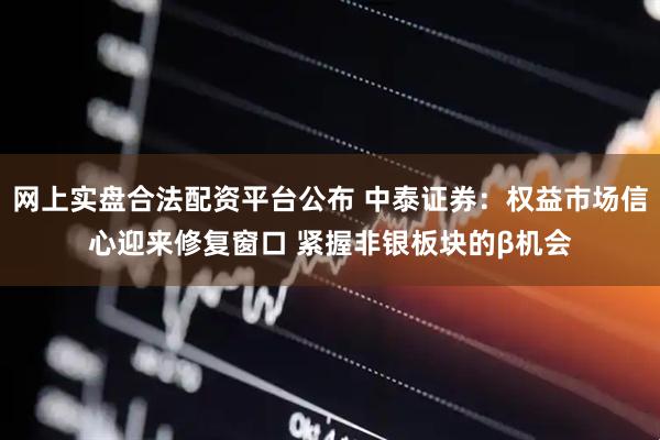 网上实盘合法配资平台公布 中泰证券：权益市场信心迎来修复窗口 紧握非银板块的β机会
