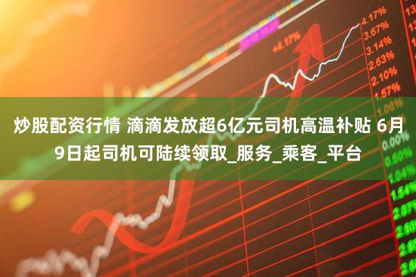 炒股配资行情 滴滴发放超6亿元司机高温补贴 6月9日起司机可陆续领取_服务_乘客_平台
