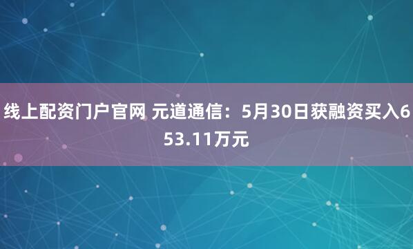 线上配资门户官网 元道通信：5月30日获融资买入653.11万元