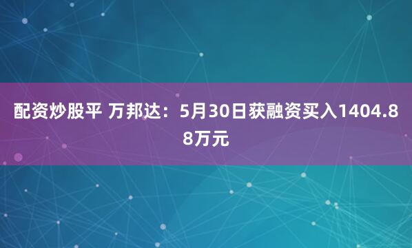 配资炒股平 万邦达：5月30日获融资买入1404.88万元