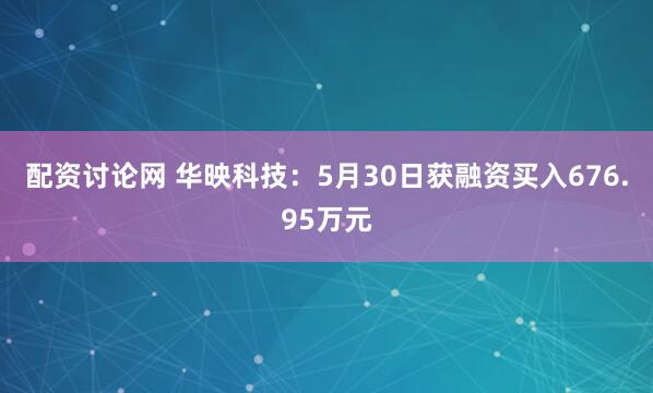 配资讨论网 华映科技：5月30日获融资买入676.95万元