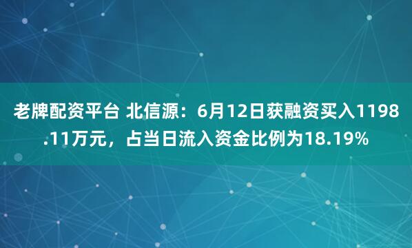 老牌配资平台 北信源：6月12日获融资买入1198.11万元，占当日流入资金比例为18.19%