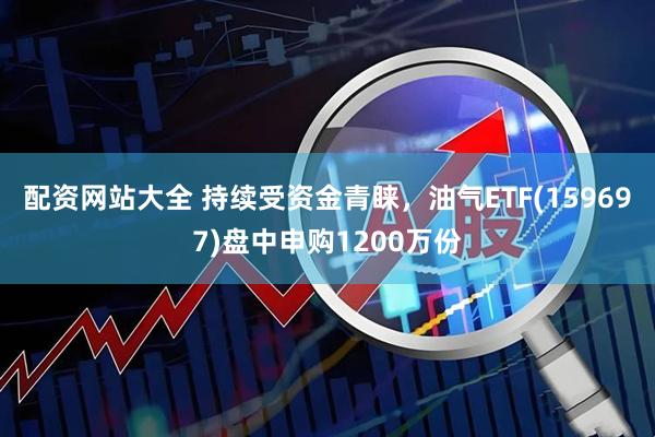 配资网站大全 持续受资金青睐，油气ETF(159697)盘中申购1200万份