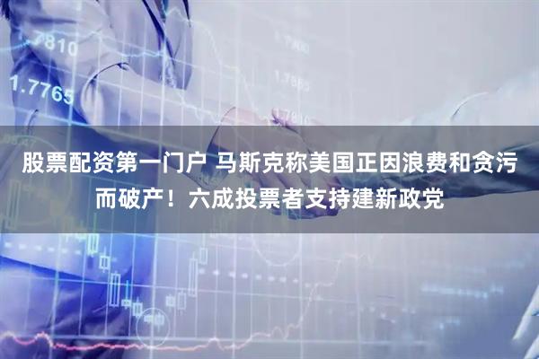 股票配资第一门户 马斯克称美国正因浪费和贪污而破产！六成投票者支持建新政党